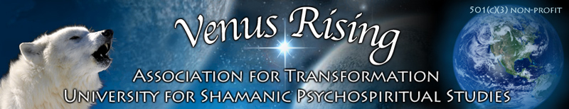 Venus Rising Association for Transformation is dedicated to Awakening the Shaman Within in order to assist personal and planetary transformation.
Venus Rising Association for Transformation is dedicated to Awakening the Shaman Within in order to assist personal and planetary transformation.